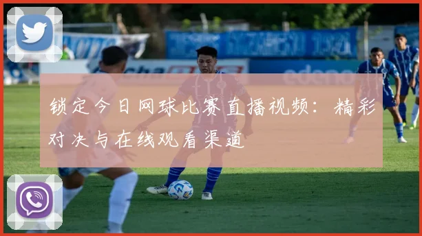 锁定今日网球比赛直播视频：精彩对决与在线观看渠道