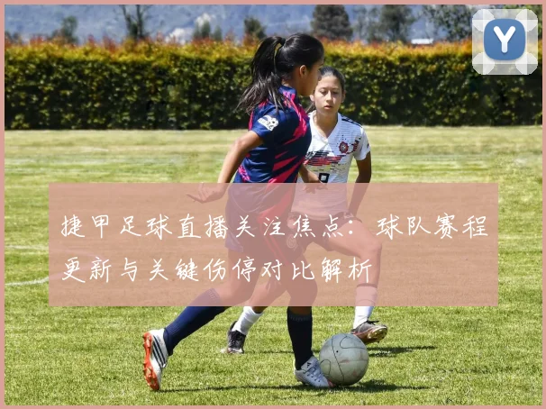 捷甲足球直播关注焦点：球队赛程更新与关键伤停对比解析