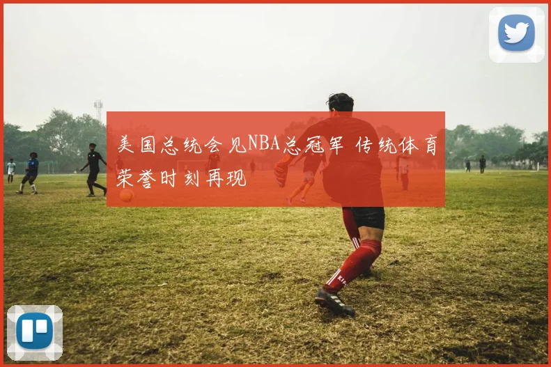 美国总统会见NBA总冠军 传统体育荣誉时刻再现