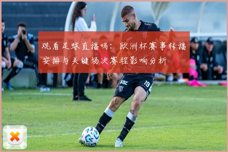 观看足球直播吗：欧洲杯赛事转播安排与关键场次赛程影响分析
