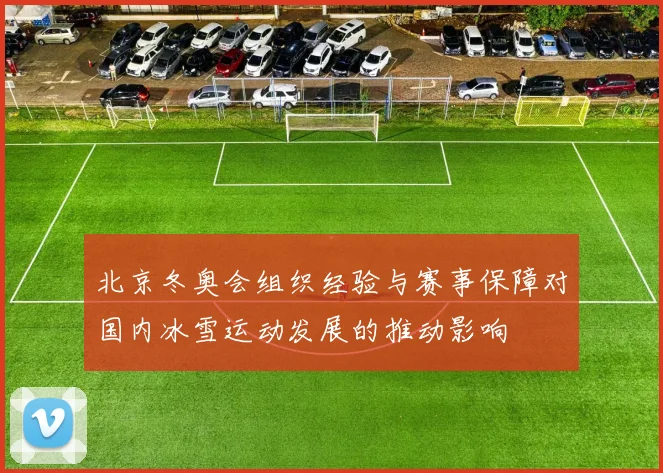 北京冬奥会组织经验与赛事保障对国内冰雪运动发展的推动影响