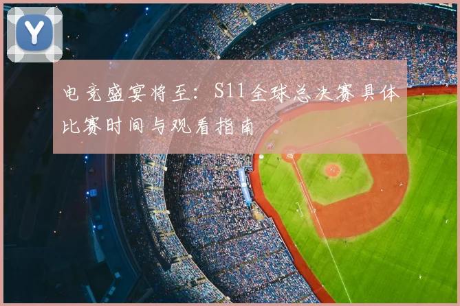 电竞盛宴将至：S11全球总决赛具体比赛时间与观看指南