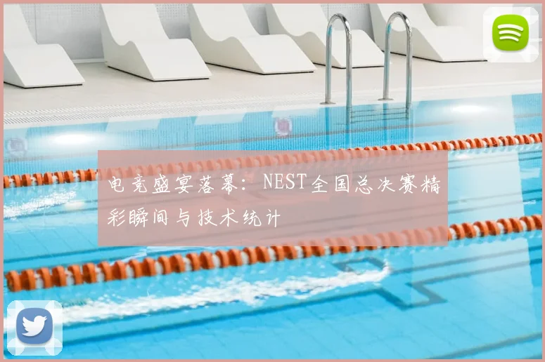 电竞盛宴落幕：NEST全国总决赛精彩瞬间与技术统计