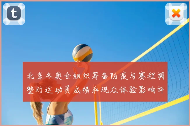 北京冬奥会组织筹备防疫与赛程调整对运动员成绩和观众体验影响评析