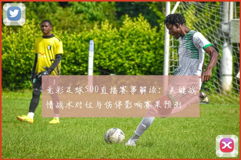 竞彩足球500直播赛事解读：关键战情战术对位与伤停影响赛果预测