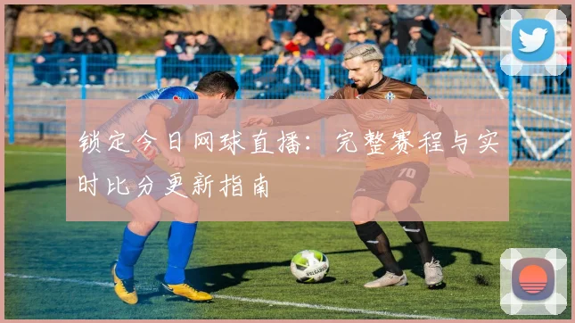 锁定今日网球直播：完整赛程与实时比分更新指南