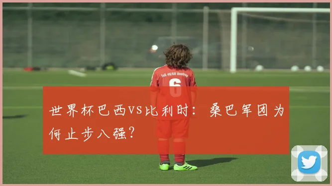 世界杯巴西vs比利时：桑巴军团为何止步八强？