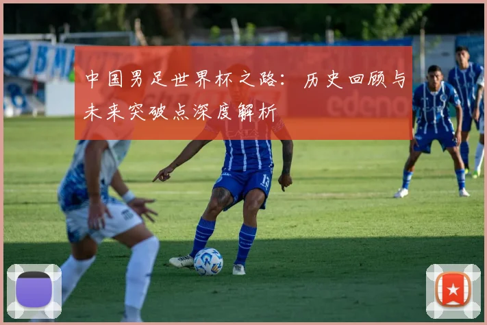 中国男足世界杯之路：历史回顾与未来突破点深度解析