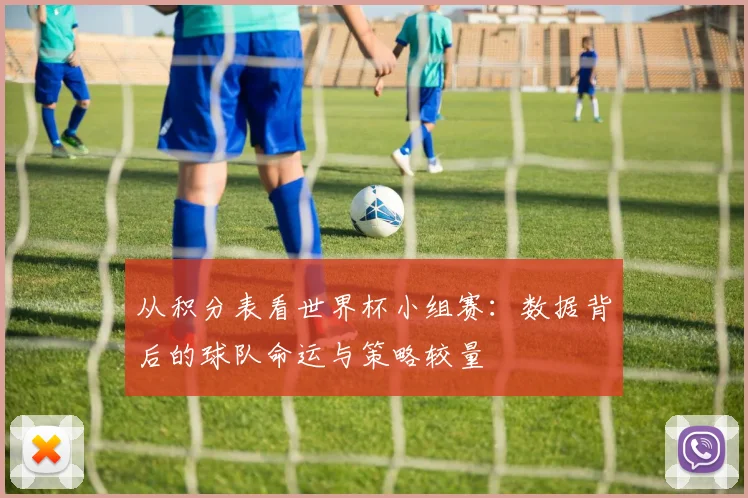 从积分表看世界杯小组赛：数据背后的球队命运与策略较量