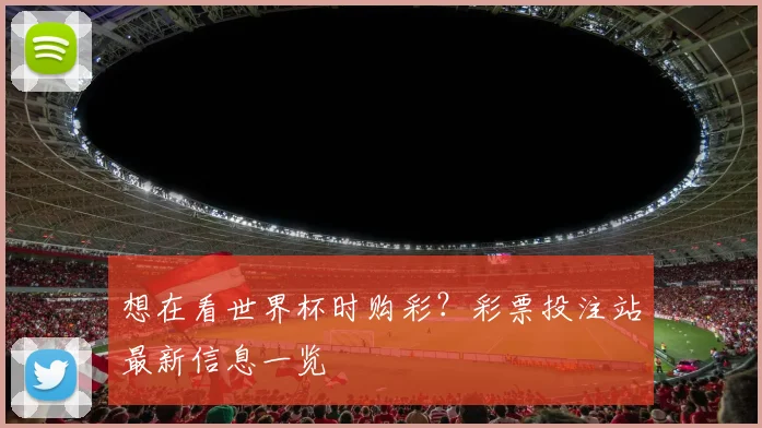 想在看世界杯时购彩？彩票投注站最新信息一览