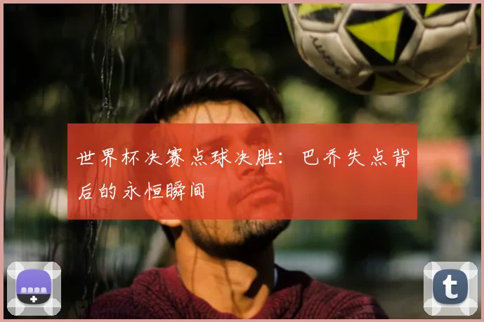 世界杯决赛点球决胜:巴乔失点背后的永恒瞬间
