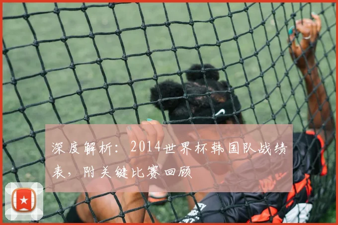 深度解析:2014世界杯韩国队战绩表,附关键比赛回顾