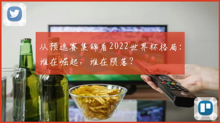 从预选赛集锦看2022世界杯格局：谁在崛起，谁在陨落？