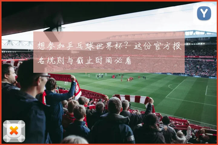 想参加乒乓球世界杯？这份官方报名规则与截止时间必看
