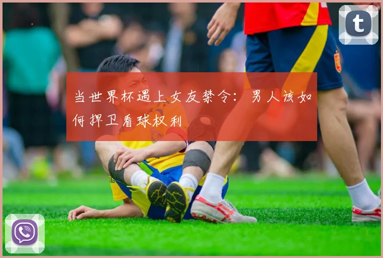 当世界杯遇上女友禁令:男人该如何捍卫看球权利