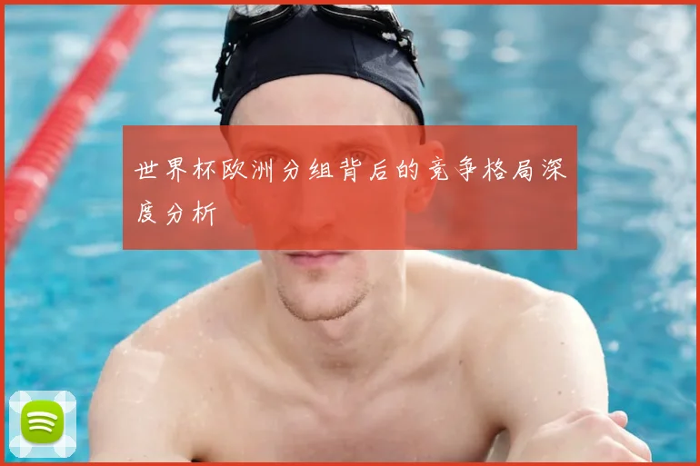 世界杯欧洲分组背后的竞争格局深度分析