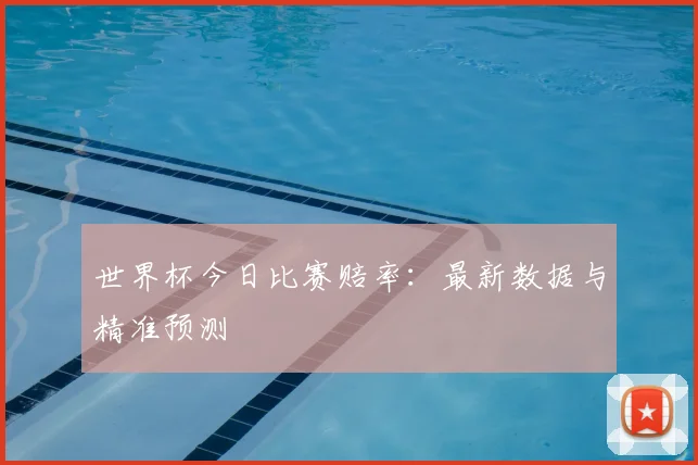 世界杯今日比赛赔率:最新数据与精准预测