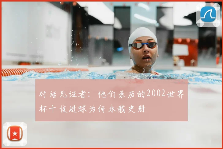 对话见证者：他们亲历的2002世界杯十佳进球为何永载史册