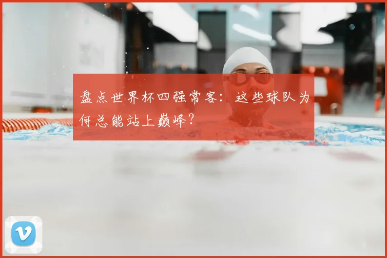 盘点世界杯四强常客：这些球队为何总能站上巅峰？