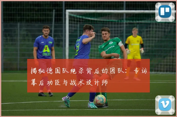 揭秘德国队绝杀背后的团队:专访幕后功臣与战术设计师