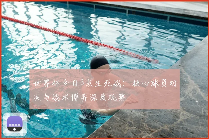 世界杯今日3点生死战：核心球员对决与战术博弈深度观察