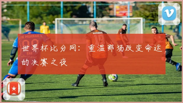 世界杯比分网：重温那场改变命运的决赛之夜