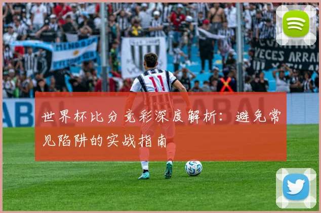 世界杯比分竞彩深度解析：避免常见陷阱的实战指南