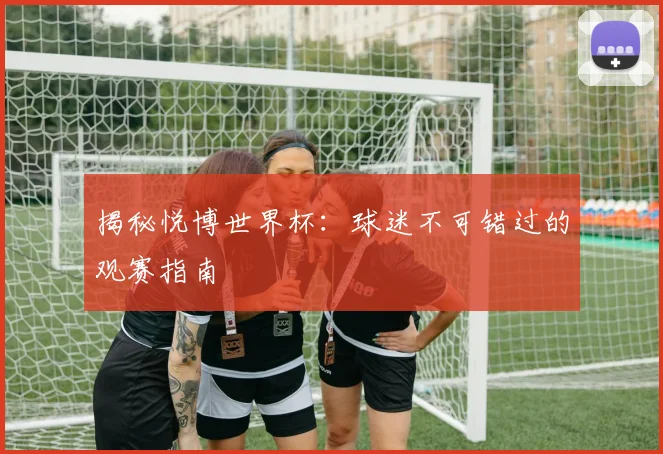 揭秘悦博世界杯：球迷不可错过的观赛指南