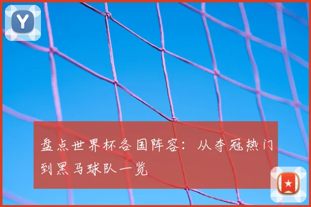 盘点世界杯各国阵容：从夺冠热门到黑马球队一览