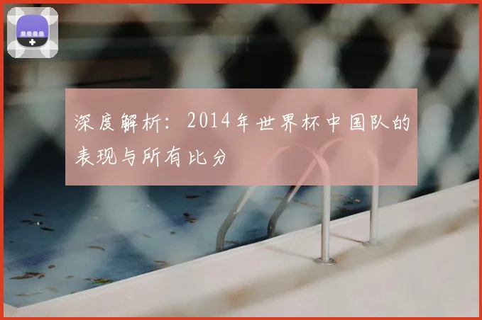 深度解析:2014年世界杯中国队的表现与所有比分