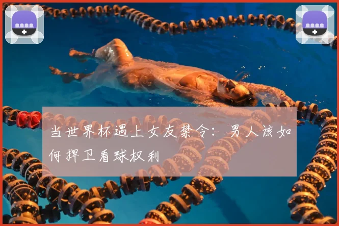 当世界杯遇上女友禁令:男人该如何捍卫看球权利