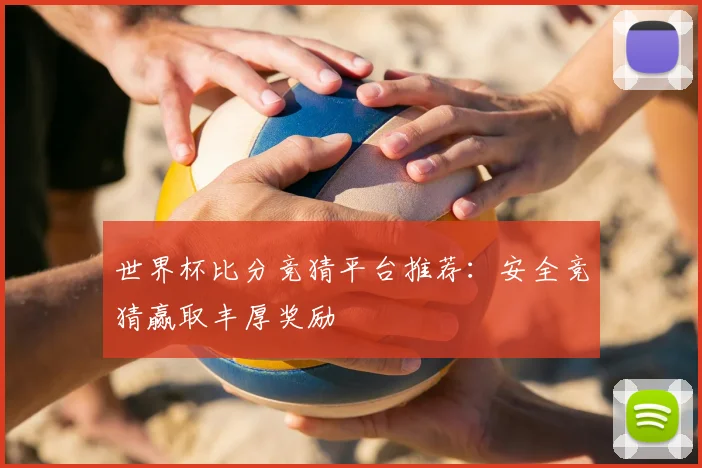 世界杯比分竞猜平台推荐：安全竞猜赢取丰厚奖励
