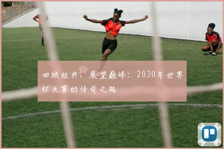 回顾经典,展望巅峰:2030年世界杯决赛的传奇之路