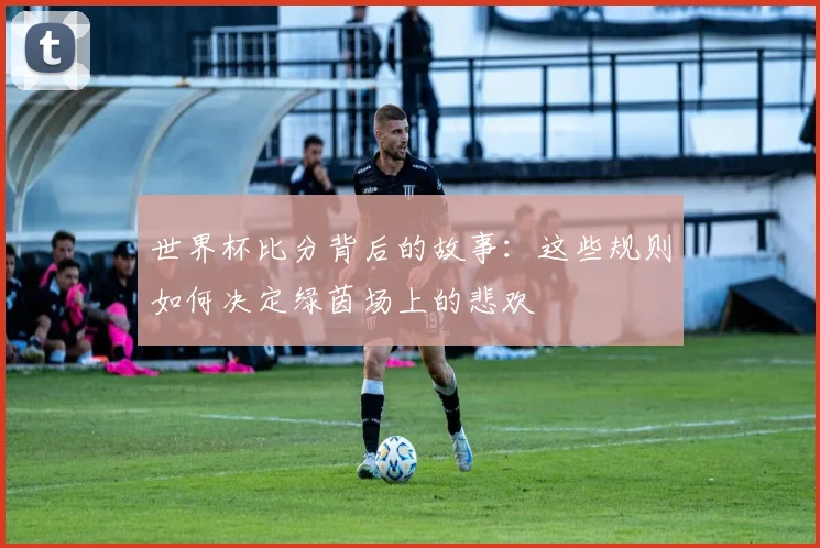 世界杯比分背后的故事：这些规则如何决定绿茵场上的悲欢