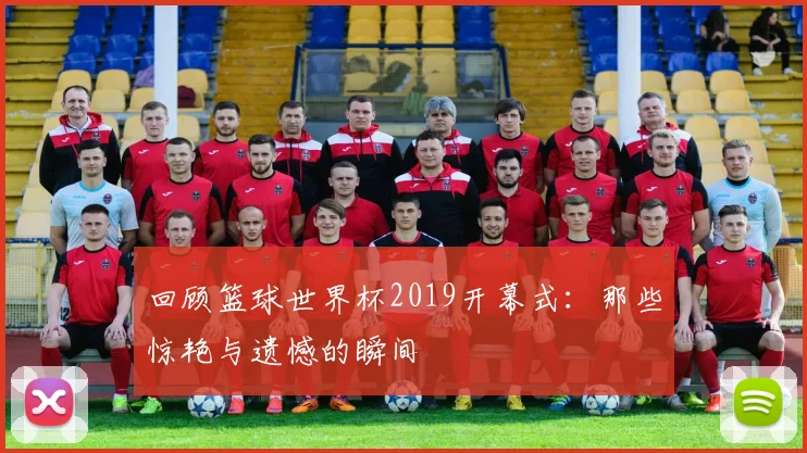 回顾篮球世界杯2019开幕式:那些惊艳与遗憾的瞬间
