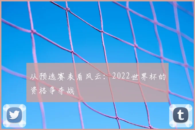 从预选赛表看风云：2022世界杯的资格争夺战