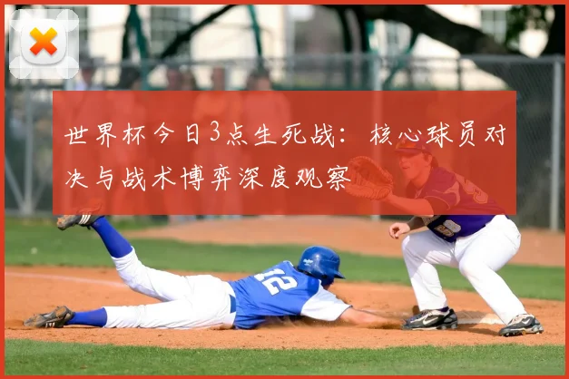 世界杯今日3点生死战：核心球员对决与战术博弈深度观察