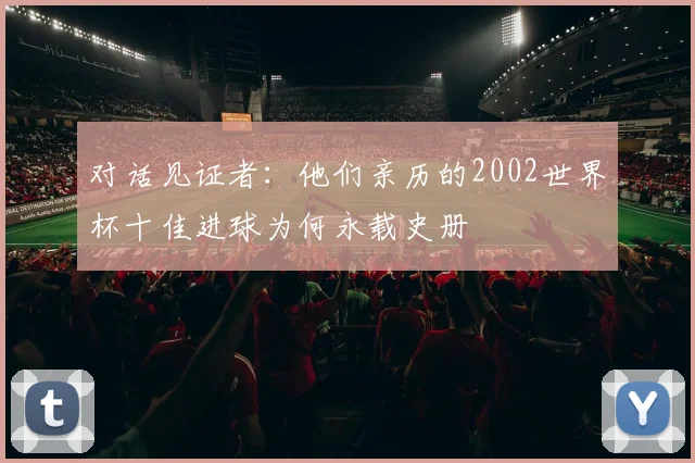 对话见证者：他们亲历的2002世界杯十佳进球为何永载史册