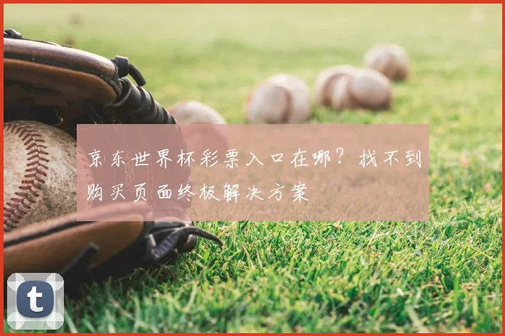 京东世界杯彩票入口在哪？找不到购买页面终极解决方案