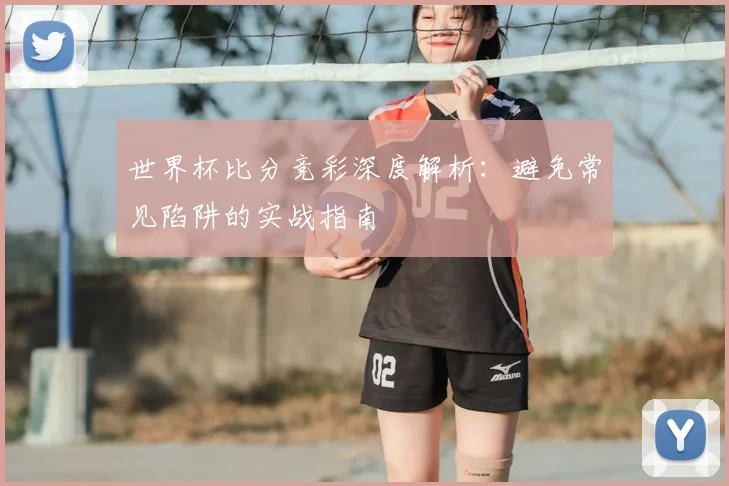 世界杯比分竞彩深度解析：避免常见陷阱的实战指南