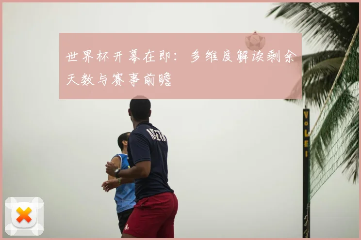 世界杯开幕在即:多维度解读剩余天数与赛事前瞻