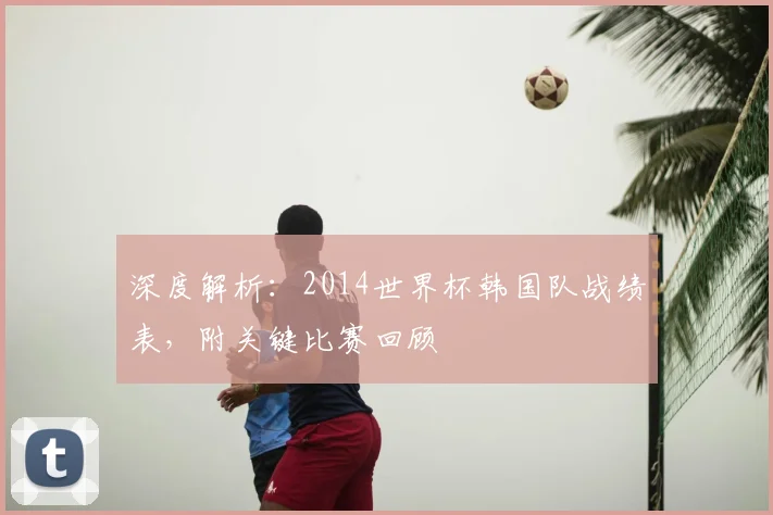 深度解析：2014世界杯韩国队战绩表，附关键比赛回顾
