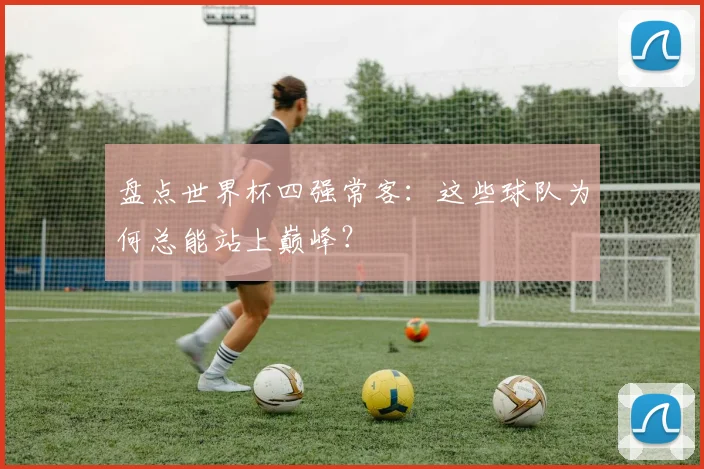 盘点世界杯四强常客：这些球队为何总能站上巅峰？