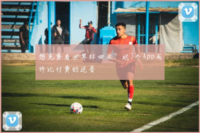 想免费看世界杯回放？这3个App或许比付费的还香